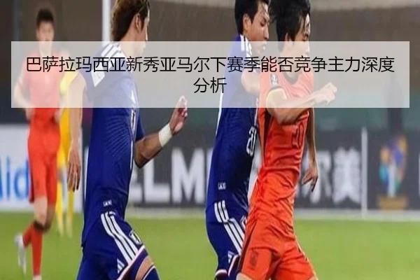 巴萨拉玛西亚新秀亚马尔下赛季能否竞争主力深度分析