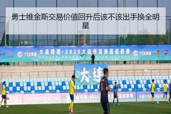 勇士维金斯交易价值回升后该不该出手换全明星